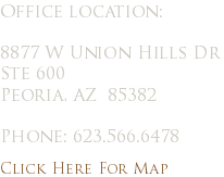 Office location: 8877 W Union Hills Dr
Ste 600
Peoria, AZ 85382 Phone: 623.566.6478 Click Here For Map